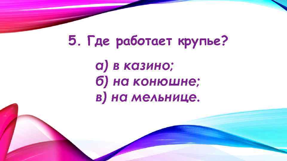 5. Где работает крупье? а) в казино; б) на конюшне; в) на мельнице. 