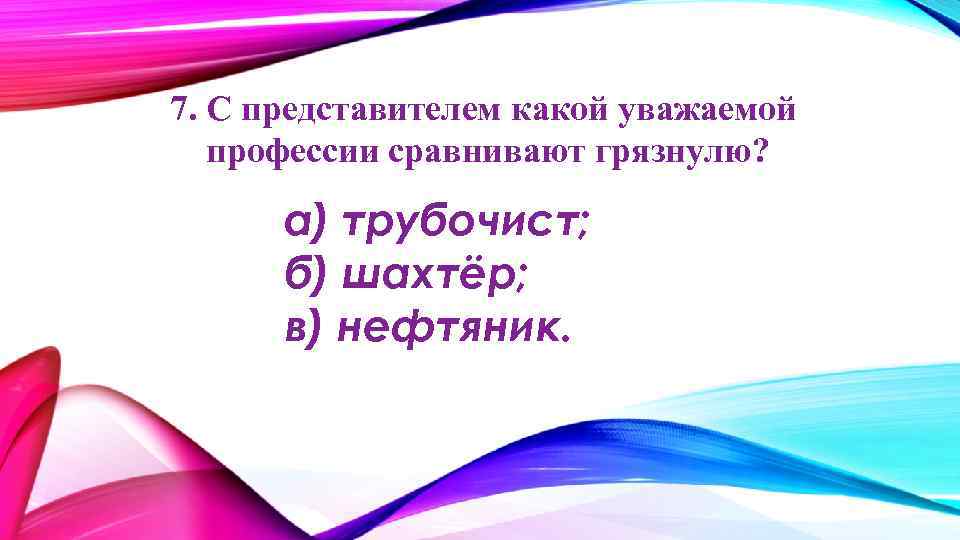 7. С представителем какой уважаемой профессии сравнивают грязнулю? а) трубочист; б) шахтёр; в) нефтяник.
