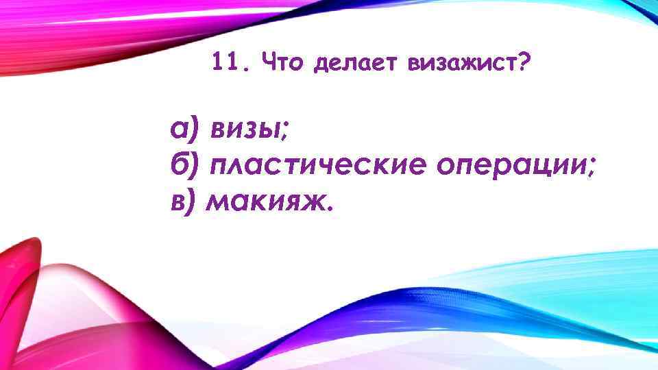11. Что делает визажист? а) визы; б) пластические операции; в) макияж. 