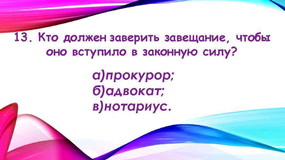 13. Кто должен заверить завещание, чтобы оно вступило в законную силу? а)прокурор; б)адвокат; в)нотариус.