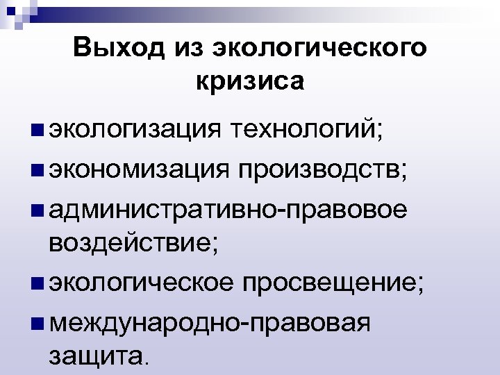 Выход из экологического кризиса n экологизация технологий; n экономизация производств; n административно-правовое воздействие; n
