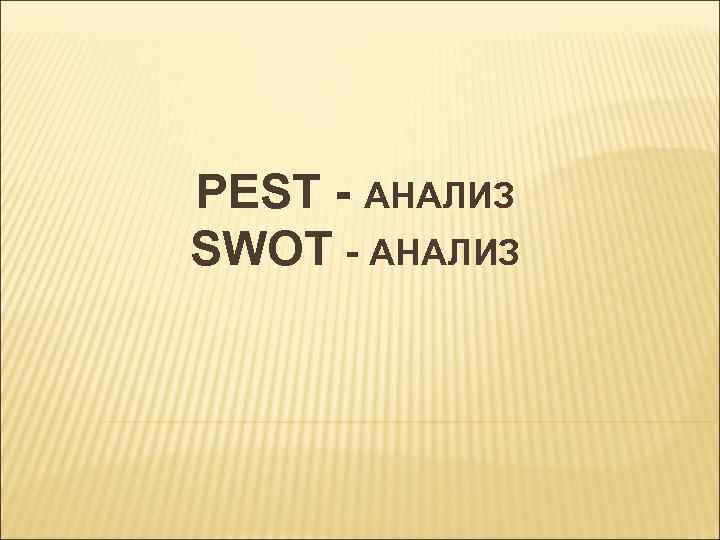 PEST - АНАЛИЗ SWOT - АНАЛИЗ 