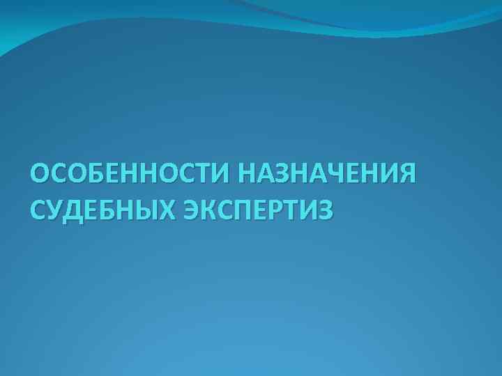 ОСОБЕННОСТИ НАЗНАЧЕНИЯ СУДЕБНЫХ ЭКСПЕРТИЗ 