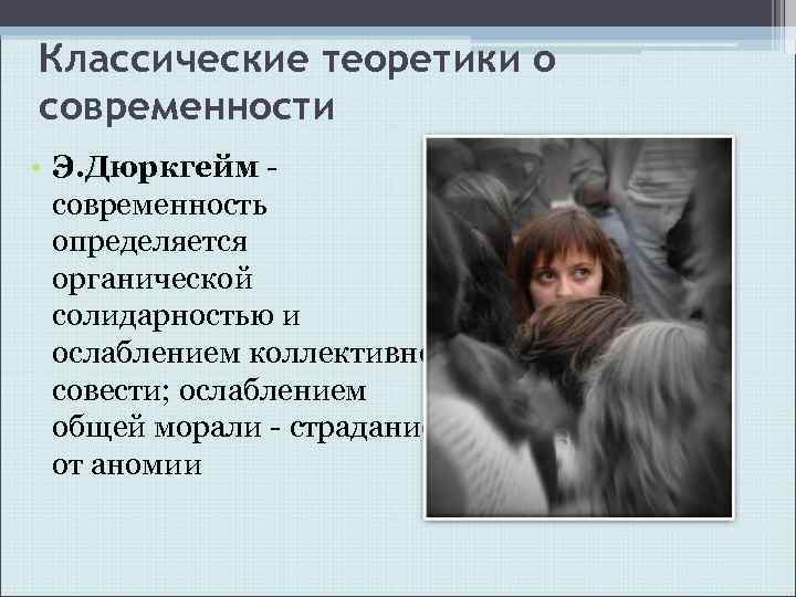 Классические теоретики о современности • Э. Дюркгейм современность определяется органической солидарностью и ослаблением коллективной