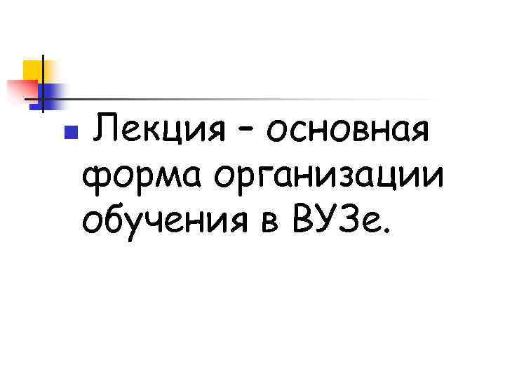n Лекция – основная форма организации обучения в ВУЗе. 