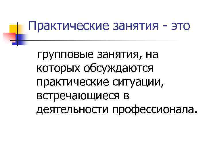 Практические занятия - это групповые занятия, на которых обсуждаются практические ситуации, встречающиеся в деятельности