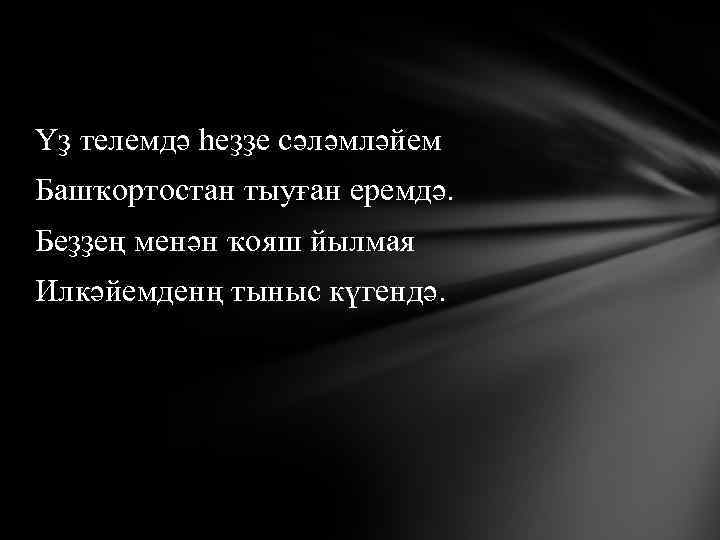 Үҙ телемдә һеҙҙе сәләмләйем Башҡортостан тыуған еремдә. Беҙҙең менән ҡояш йылмая Илкәйемденң тыныс күгендә.