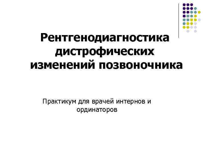 Рентгенодиагностика дистрофических изменений позвоночника Практикум для врачей интернов и ординаторов 