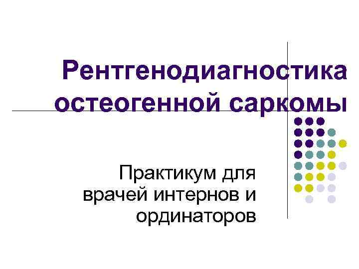 Рентгенодиагностика остеогенной саркомы Практикум для врачей интернов и ординаторов 