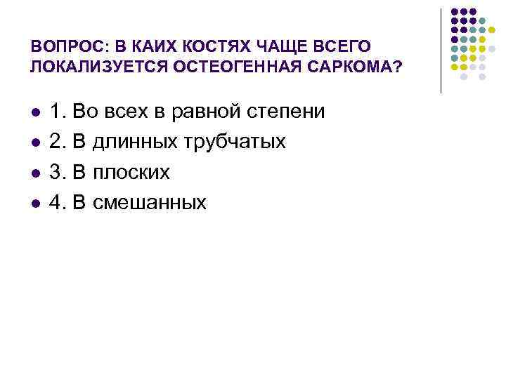 ВОПРОС: В КАИХ КОСТЯХ ЧАЩЕ ВСЕГО ЛОКАЛИЗУЕТСЯ ОСТЕОГЕННАЯ САРКОМА? l l 1. Во всех