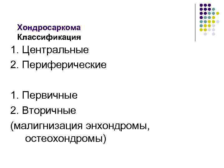 Хондросаркома Классификация 1. Центральные 2. Периферические 1. Первичные 2. Вторичные (малигнизация энхондромы, остеохондромы) 