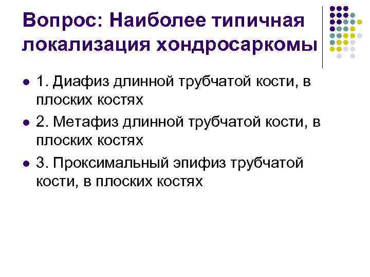 Вопрос: Наиболее типичная локализация хондросаркомы l l l 1. Диафиз длинной трубчатой кости, в