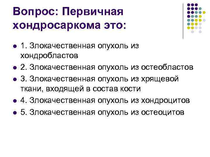 Вопрос: Первичная хондросаркома это: l l l 1. Злокачественная опухоль из хондробластов 2. Злокачественная