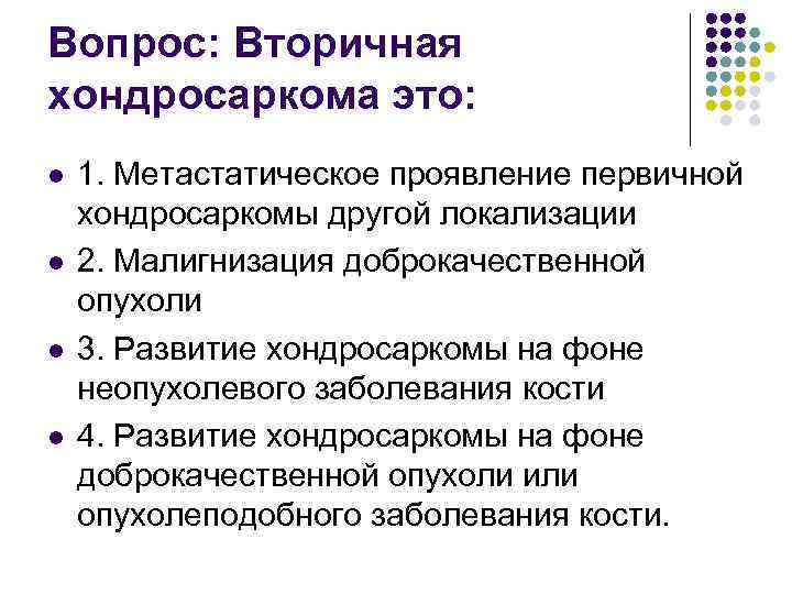 Вопрос: Вторичная хондросаркома это: l l 1. Метастатическое проявление первичной хондросаркомы другой локализации 2.