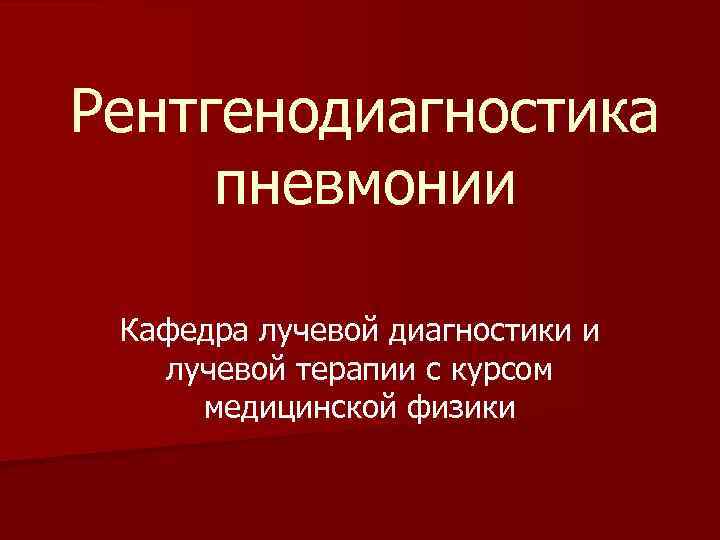 Рентгенодиагностика пневмонии Кафедра лучевой диагностики и лучевой терапии с курсом медицинской физики 