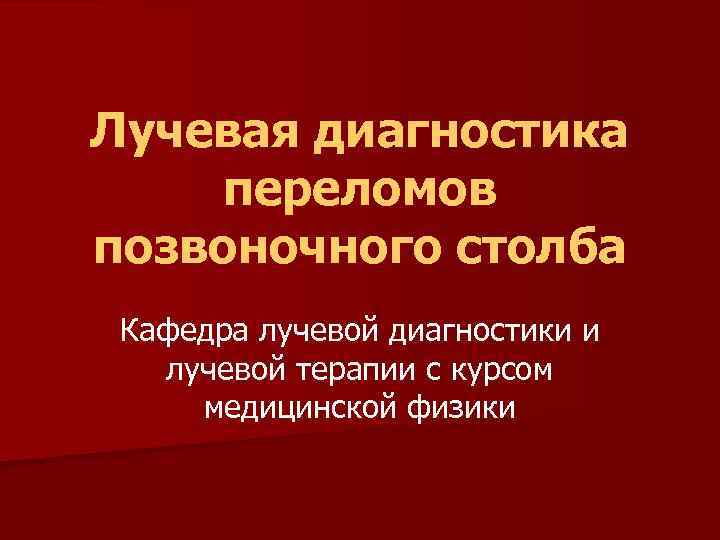 Лучевая диагностика переломов позвоночного столба Кафедра лучевой диагностики и лучевой терапии с курсом медицинской