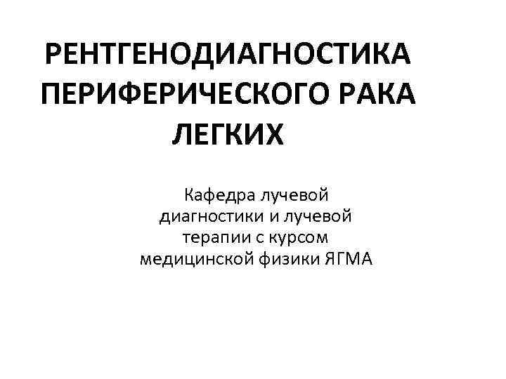 РЕНТГЕНОДИАГНОСТИКА ПЕРИФЕРИЧЕСКОГО РАКА ЛЕГКИХ Кафедра лучевой диагностики и лучевой терапии с курсом медицинской физики