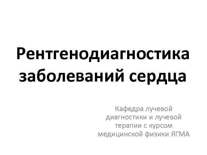 Рентгенодиагностика заболеваний сердца Кафедра лучевой диагностики и лучевой терапии с курсом медицинской физики ЯГМА