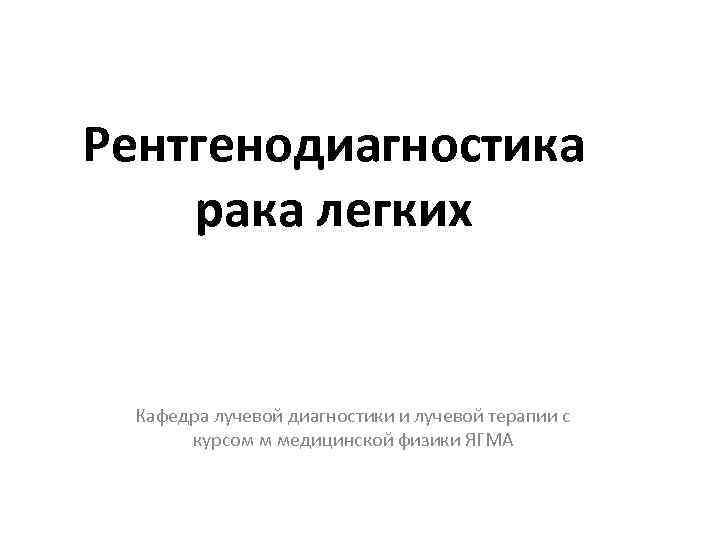 Рентгенодиагностика рака легких Кафедра лучевой диагностики и лучевой терапии с курсом м медицинской физики