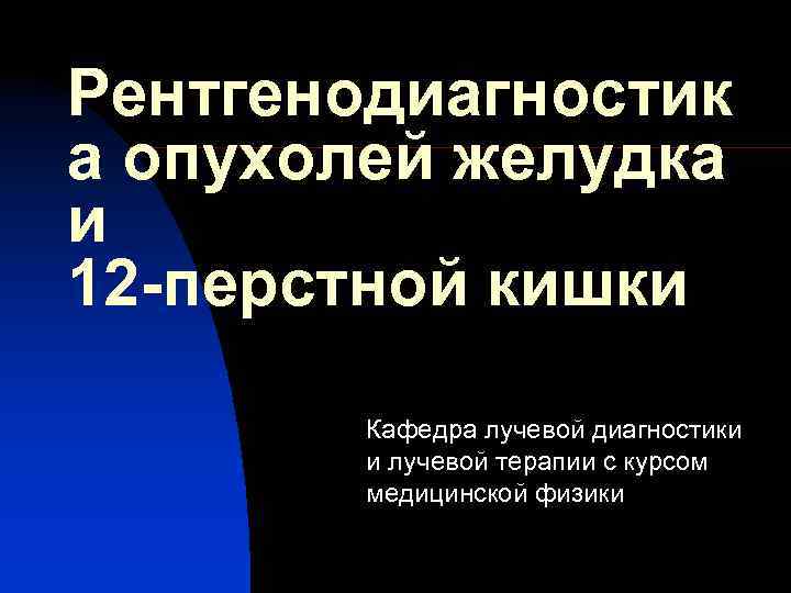 Рентгенодиагностик а опухолей желудка и 12 -перстной кишки Кафедра лучевой диагностики и лучевой терапии