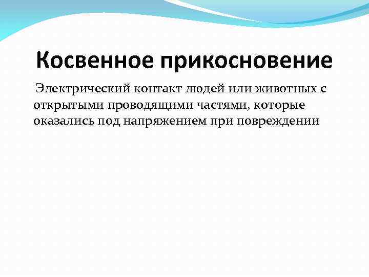 Косвенное прикосновение Электрический контакт людей или животных с открытыми проводящими частями, которые оказались под
