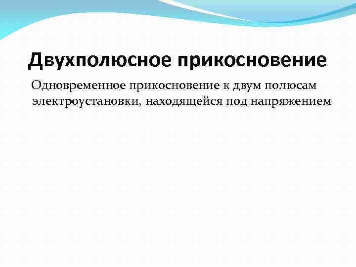 Двухполюсное прикосновение Одновременное прикосновение к двум полюсам электроустановки, находящейся под напряжением 