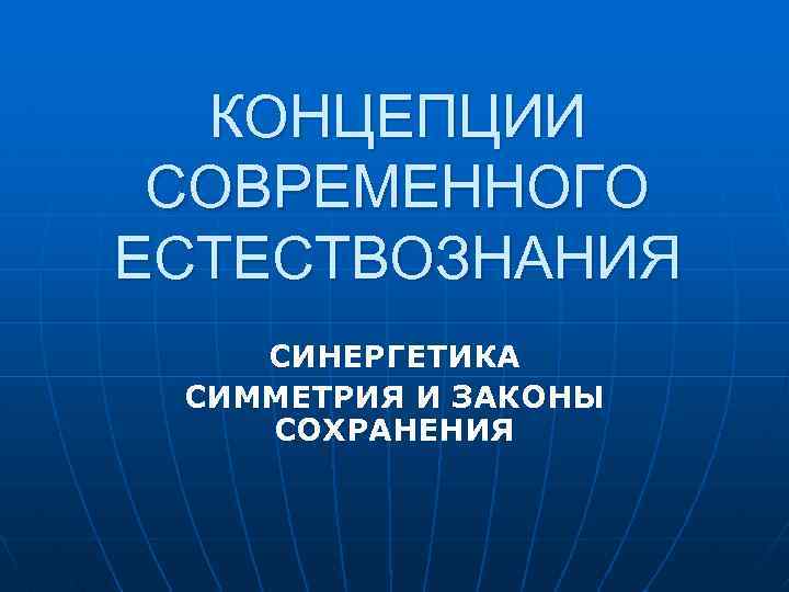 КОНЦЕПЦИИ СОВРЕМЕННОГО ЕСТЕСТВОЗНАНИЯ СИНЕРГЕТИКА СИММЕТРИЯ И ЗАКОНЫ СОХРАНЕНИЯ 