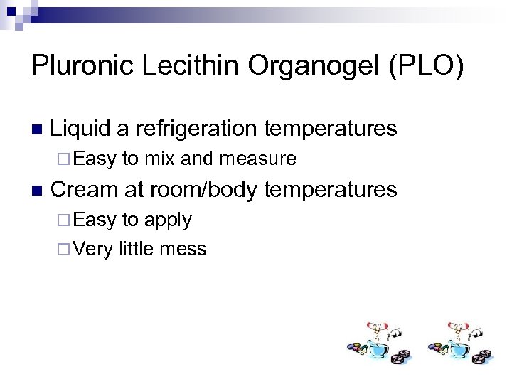 Pluronic Lecithin Organogel (PLO) n Liquid a refrigeration temperatures ¨ Easy n to mix