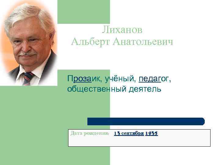 Лиханов Альберт Анатольевич Прозаик, учёный, педагог, общественный деятель Дата рождения: 13 сентября 1935 