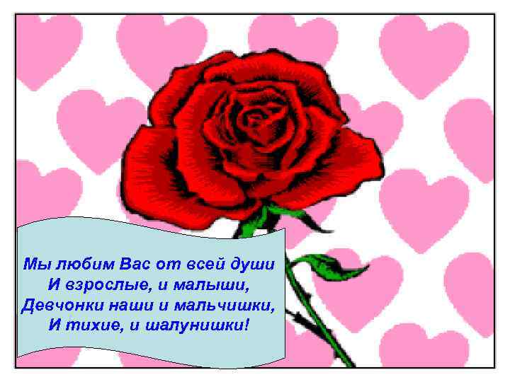 Мы любим Вас от всей души И взрослые, и малыши, Девчонки наши и мальчишки,