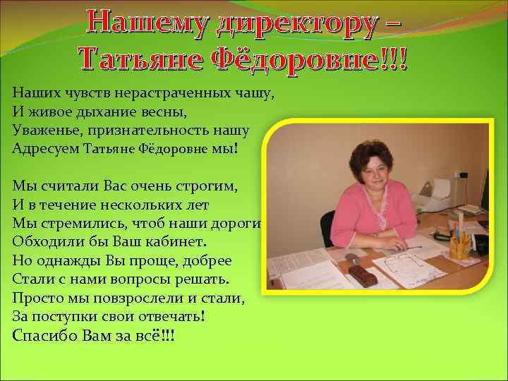 Нашему директору – Татьяне Фёдоровне!!! Наших чувств нерастраченных чашу, И живое дыхание весны, Уваженье,