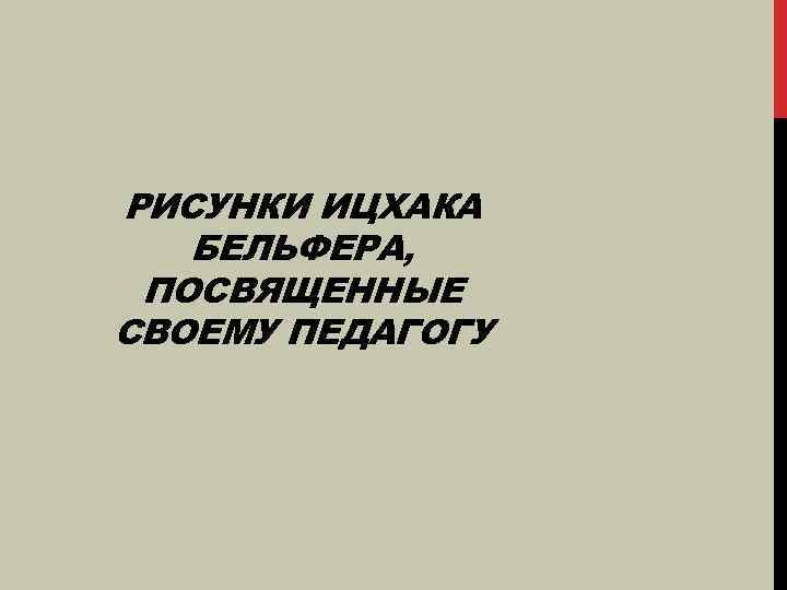 РИСУНКИ ИЦХАКА БЕЛЬФЕРА, ПОСВЯЩЕННЫЕ СВОЕМУ ПЕДАГОГУ 