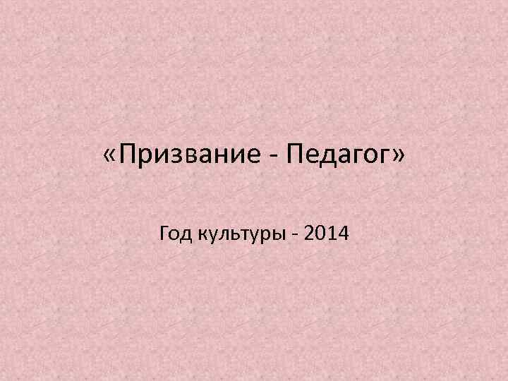  «Призвание - Педагог» Год культуры - 2014 