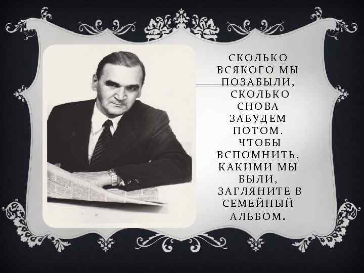 СКОЛЬКО ВСЯКОГО МЫ ПОЗАБЫЛИ, СКОЛЬКО СНОВА ЗАБУДЕМ ПОТОМ. ЧТОБЫ ВСПОМНИТЬ, КАКИМИ МЫ БЫЛИ, ЗАГЛЯНИТЕ