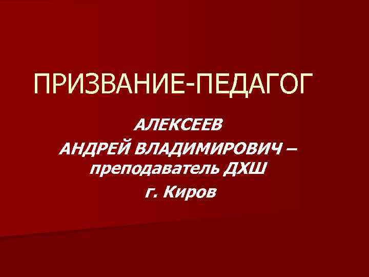 ПРИЗВАНИЕ-ПЕДАГОГ АЛЕКСЕЕВ АНДРЕЙ ВЛАДИМИРОВИЧ – преподаватель ДХШ г. Киров 