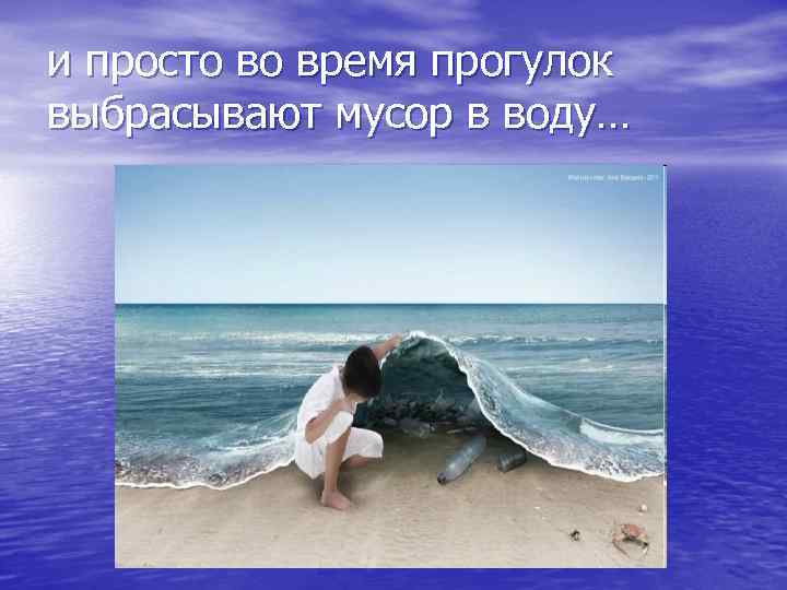 и просто во время прогулок выбрасывают мусор в воду… 