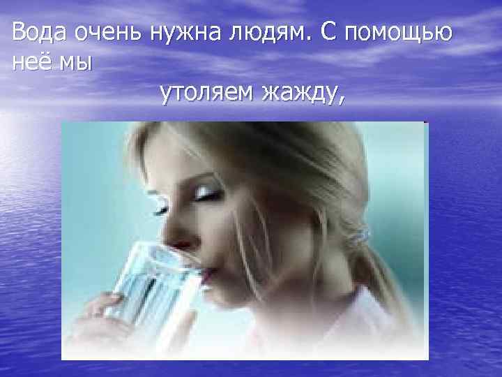 Вода очень нужна людям. С помощью неё мы утоляем жажду, 