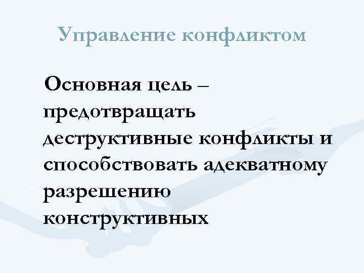 Управление конфликтом Основная цель – предотвращать деструктивные конфликты и способствовать адекватному разрешению конструктивных 