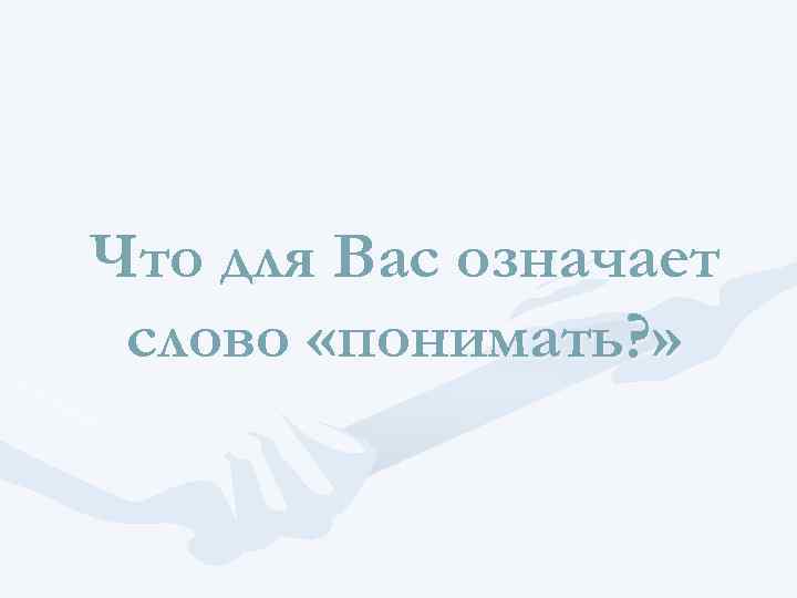 Что для Вас означает слово «понимать? » 