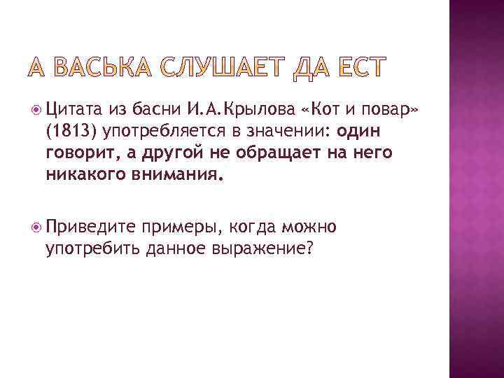  Цитата из басни И. А. Крылова «Кот и повар» (1813) употребляется в значении: