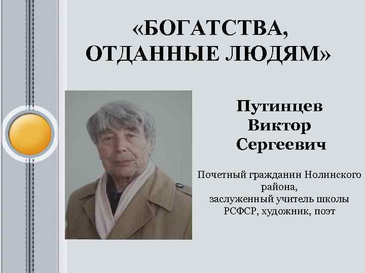  «БОГАТСТВА, ОТДАННЫЕ ЛЮДЯМ» Путинцев Виктор Сергеевич Почетный гражданин Нолинского района, заслуженный учитель школы