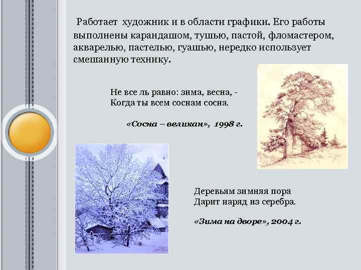 Работает художник и в области графики. Его работы выполнены карандашом, тушью, пастой, фломастером, акварелью,