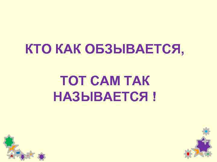 КТО КАК ОБЗЫВАЕТСЯ, ТОТ САМ ТАК НАЗЫВАЕТСЯ ! 