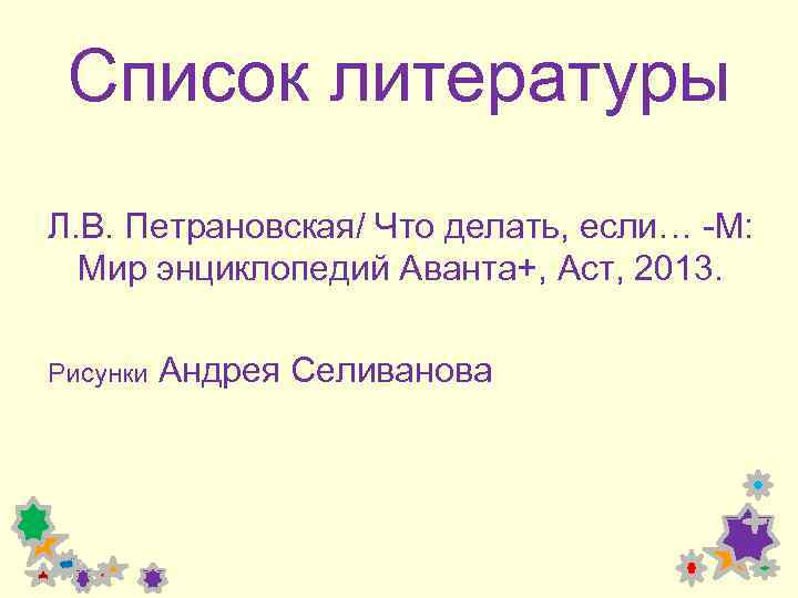 Список литературы Л. В. Петрановская/ Что делать, если… -М: Мир энциклопедий Аванта+, Аст, 2013.