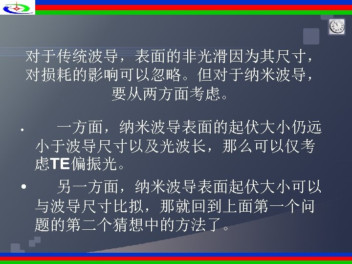对于传统波导，表面的非光滑因为其尺寸， 对损耗的影响可以忽略。但对于纳米波导， 要从两方面考虑。 一方面，纳米波导表面的起伏大小仍远 小于波导尺寸以及光波长，那么可以仅考 虑TE偏振光。 • 另一方面，纳米波导表面起伏大小可以 与波导尺寸比拟，那就回到上面第一个问 题的第二个猜想中的方法了。 • 
