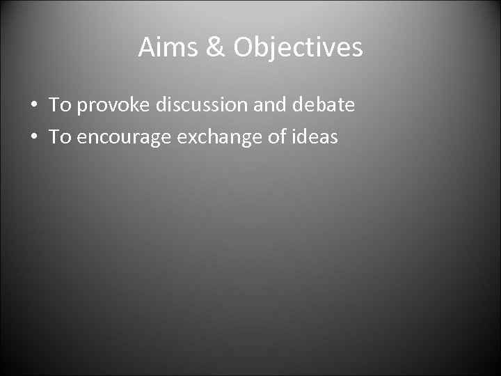Aims & Objectives • To provoke discussion and debate • To encourage exchange of