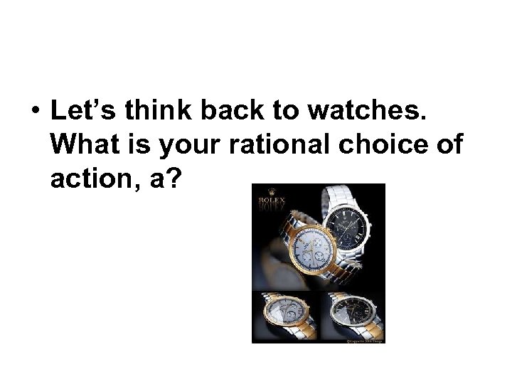  • Let’s think back to watches. What is your rational choice of action,
