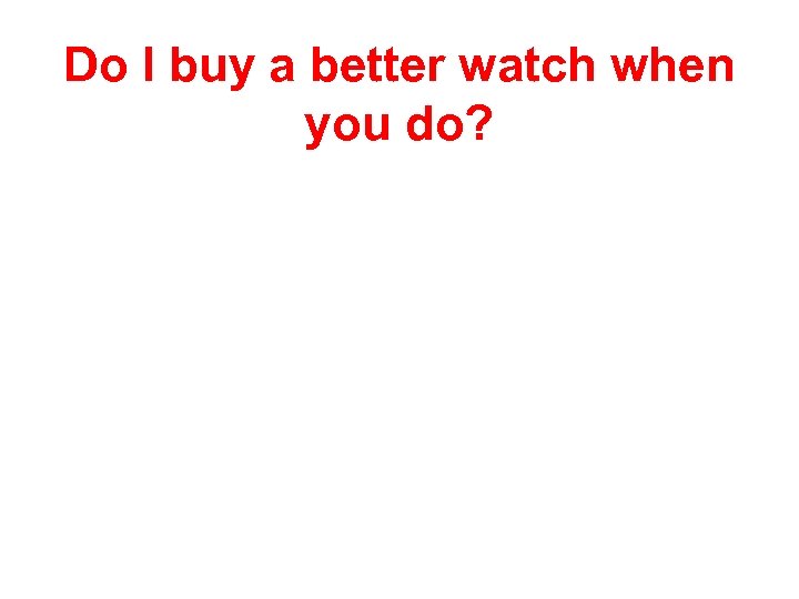 Do I buy a better watch when you do? 