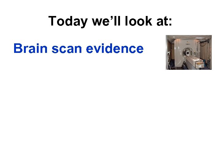 Today we’ll look at: Brain scan evidence 