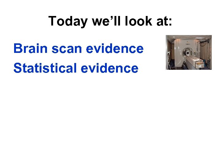 Today we’ll look at: Brain scan evidence Statistical evidence 